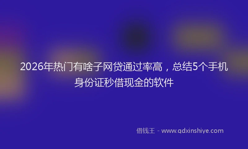 2026年热门有啥子网贷通过率高，总结5个手机身份证秒借现金的软件