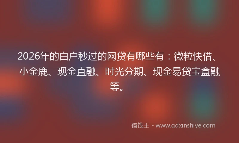 2026年的白户秒过的网贷有哪些有：微粒快借、小金鹿、现金直融、时光分期、现金易贷宝盒融等。