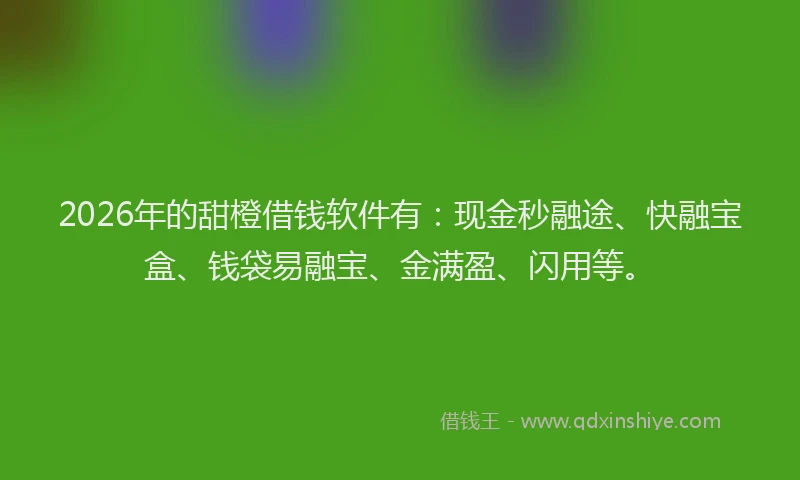 2026年的甜橙借钱软件有：现金秒融途、快融宝盒、钱袋易融宝、金满盈、闪用等。