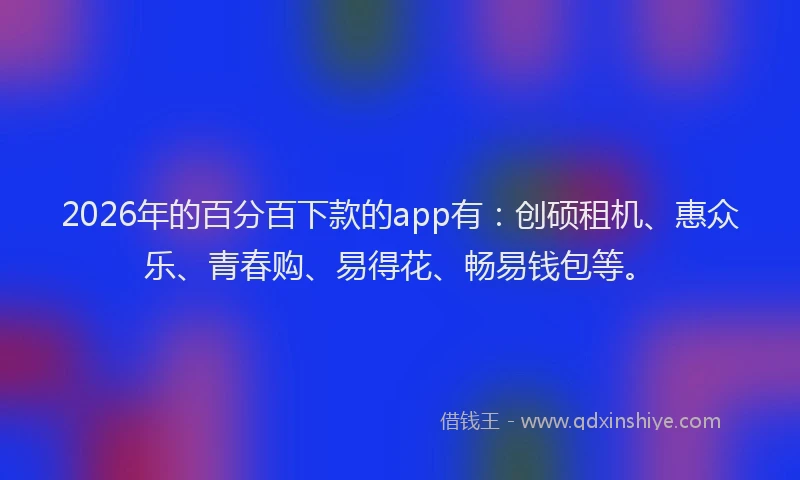 2026年的百分百下款的app有:创硕租机、惠众乐、青春购、易得花、畅易钱包等。