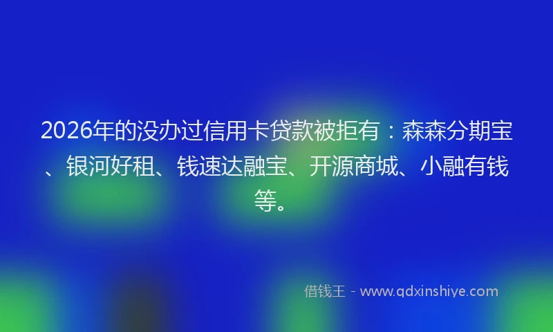 2026年的没办过信用卡贷款被拒有：森森分期宝、银河好租、钱速达融宝、开源商城、小融有钱等。