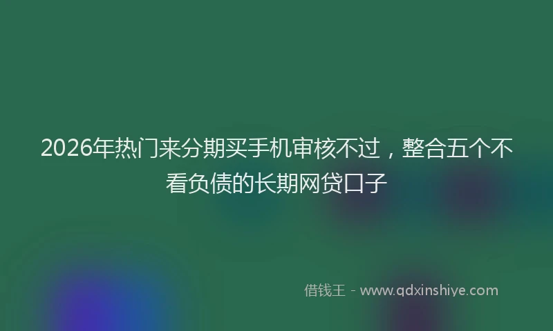 2026年热门来分期买手机审核不过，整合五个不看负债的长期网贷口子