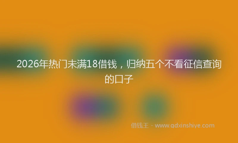 2026年热门未满18借钱，归纳五个不看征信查询的口子