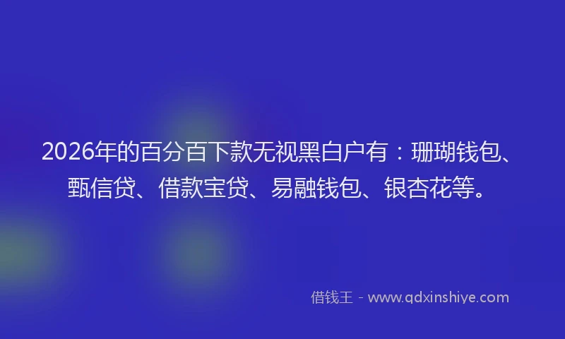 2026年的百分百下款无视黑白户有:珊瑚钱包、甄信贷、借款宝贷、易融钱包、银杏花等。