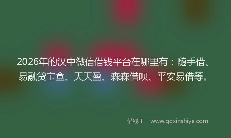 2026年的汉中微信借钱平台在哪里有：随手借、易融贷宝盒、天天盈、森森借呗、平安易借等。
