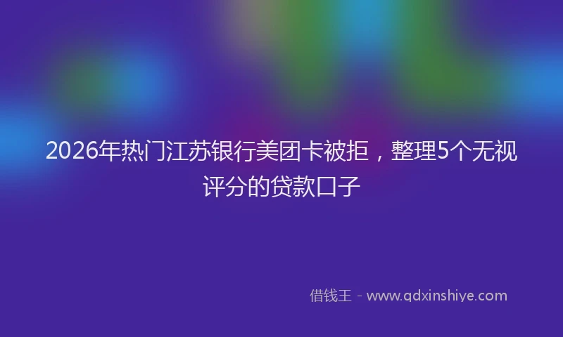 2026年热门江苏银行美团卡被拒，整理5个无视评分的贷款口子