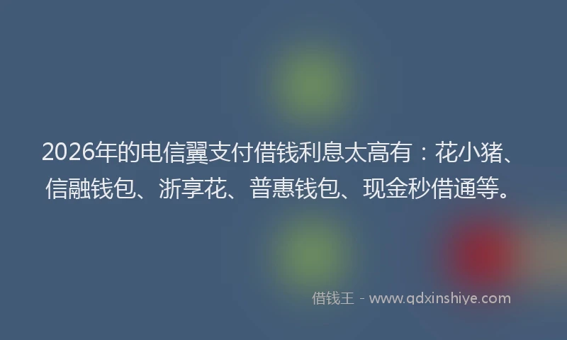 2026年的电信翼支付借钱利息太高有:花小猪、信融钱包、浙享花、普惠钱包、现金秒借通等。