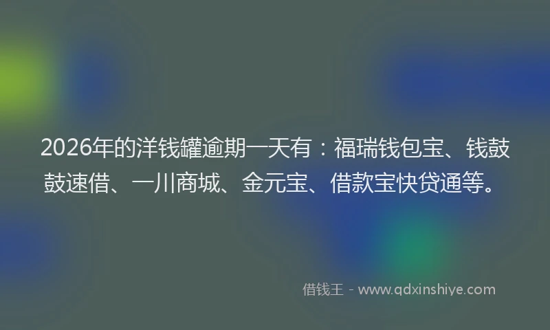 2026年的洋钱罐逾期一天有:福瑞钱包宝、钱鼓鼓速借、一川商城、金元宝、借款宝快贷通等。