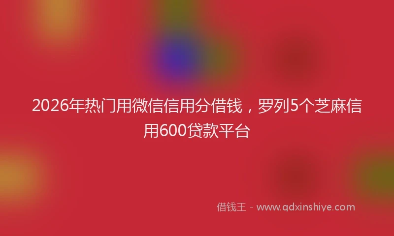 2026年热门用微信信用分借钱，罗列5个芝麻信用600贷款平台