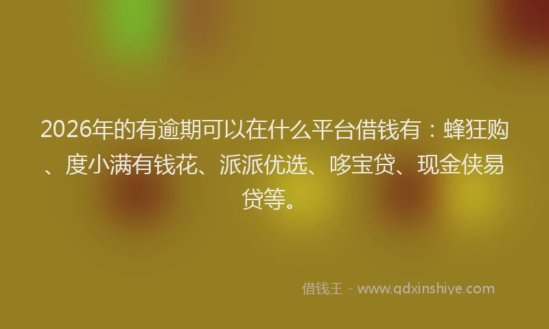 2026年的有逾期可以在什么平台借钱有：蜂狂购、度小满有钱花、派派优选、哆宝贷、现金侠易贷等。