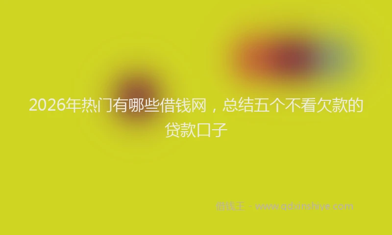 2026年热门有哪些借钱网，总结五个不看欠款的贷款口子