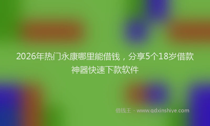 2026年热门永康哪里能借钱，分享5个18岁借款神器快速下款软件