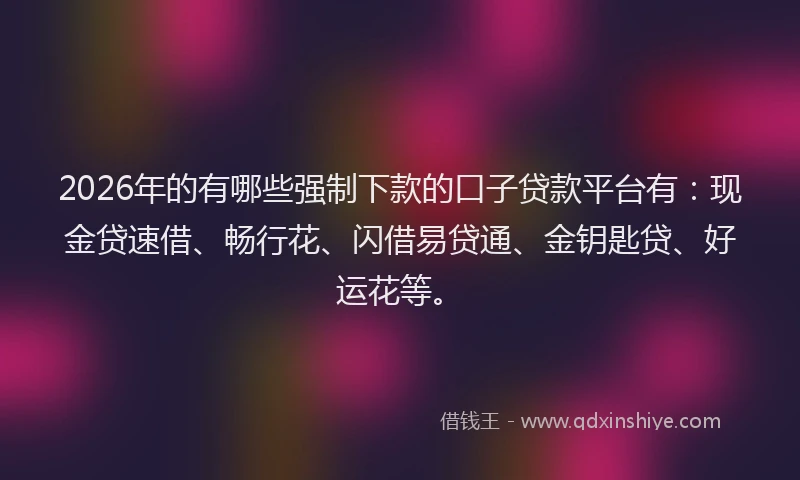 2026年的有哪些强制下款的口子贷款平台有：现金贷速借、畅行花、闪借易贷通、金钥匙贷、好运花等。