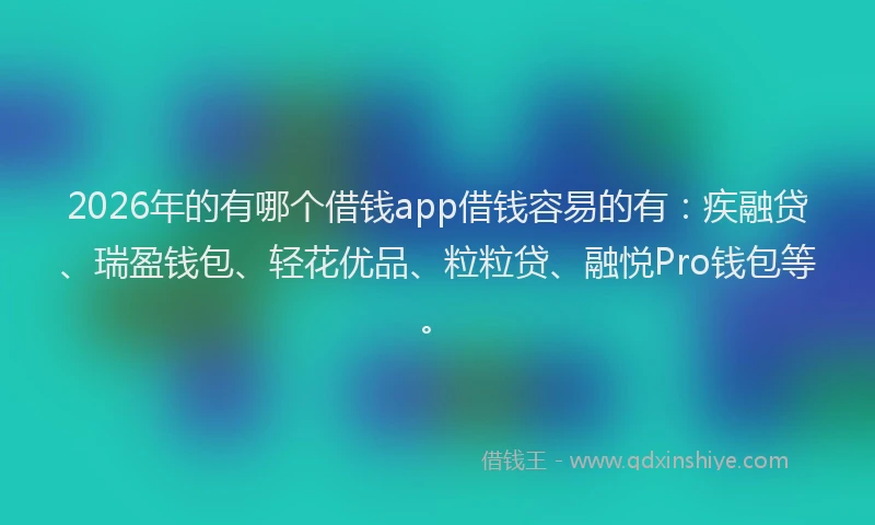 2026年的有哪个借钱app借钱容易的有：疾融贷、瑞盈钱包、轻花优品、粒粒贷、融悦Pro钱包等。