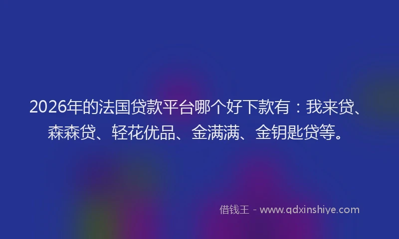 2026年的法国贷款平台哪个好下款有:我来贷、森森贷、轻花优品、金满满、金钥匙贷等。