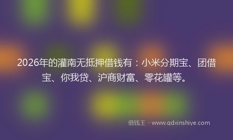 2026年的灌南无抵押借钱有：小米分期宝、团借宝、你我贷、沪商财富、零花罐等。