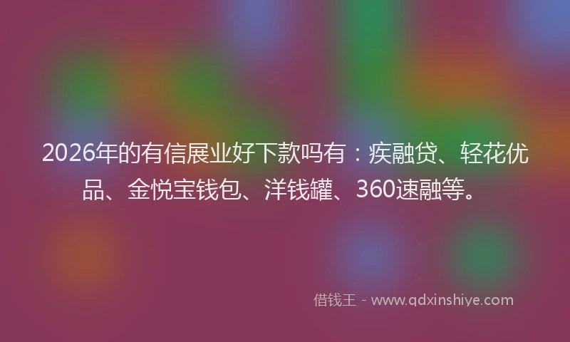 2026年的有信展业好下款吗有：疾融贷、轻花优品、金悦宝钱包、洋钱罐、360速融等。