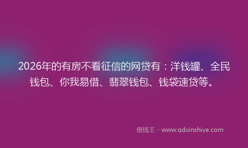 2026年的有房不看征信的网贷有：洋钱罐、全民钱包、你我易借、翡翠钱包、钱袋速贷等。