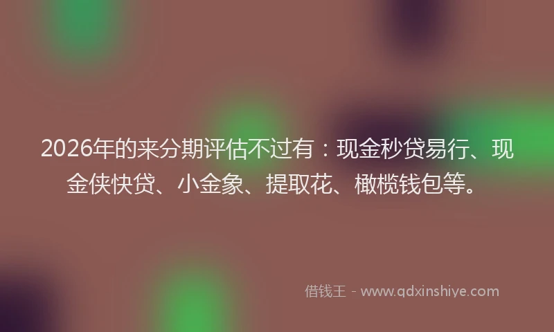 2026年的来分期评估不过有：现金秒贷易行、现金侠快贷、小金象、提取花、橄榄钱包等。