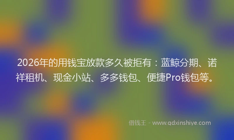2026年的用钱宝放款多久被拒有：蓝鲸分期、诺祥租机、现金小站、多多钱包、便捷Pro钱包等。