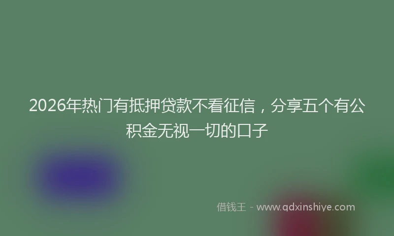 2026年热门有抵押贷款不看征信，分享五个有公积金无视一切的口子