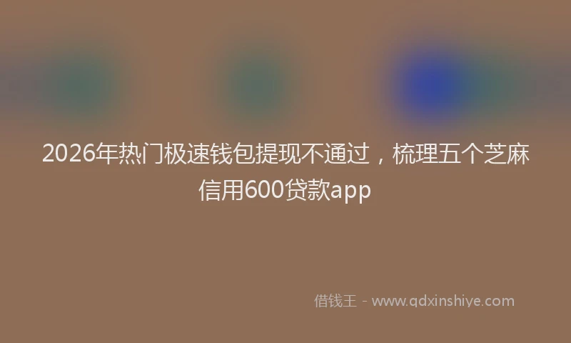 2026年热门极速钱包提现不通过，梳理五个芝麻信用600贷款app