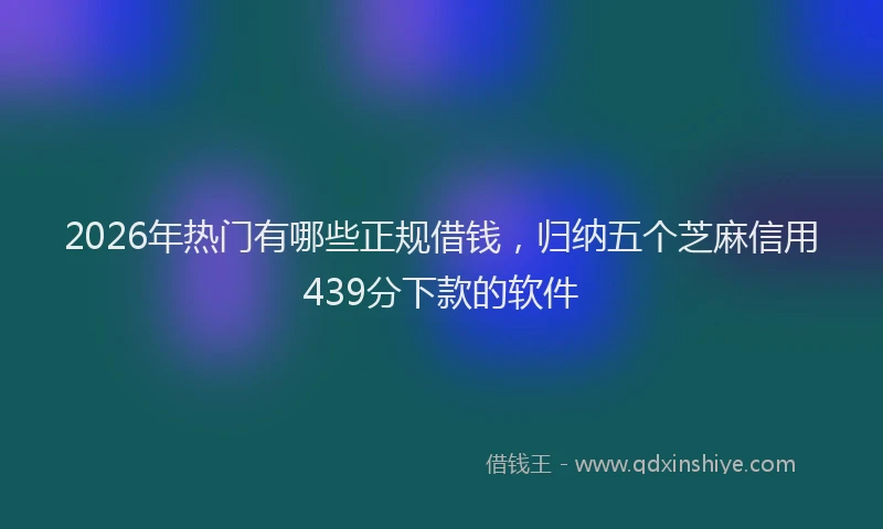 2026年热门有哪些正规借钱，归纳五个芝麻信用439分下款的软件