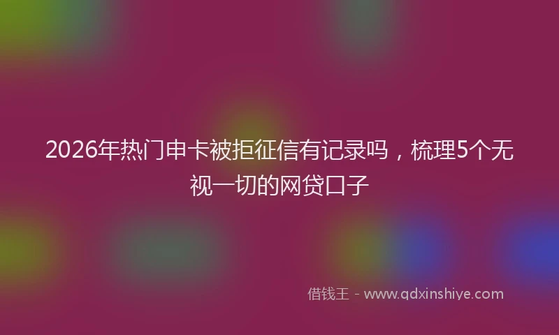 2026年热门申卡被拒征信有记录吗，梳理5个无视一切的网贷口子