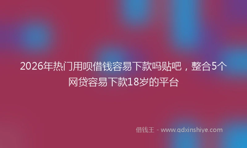 2026年热门用呗借钱容易下款吗贴吧，整合5个网贷容易下款18岁的平台
