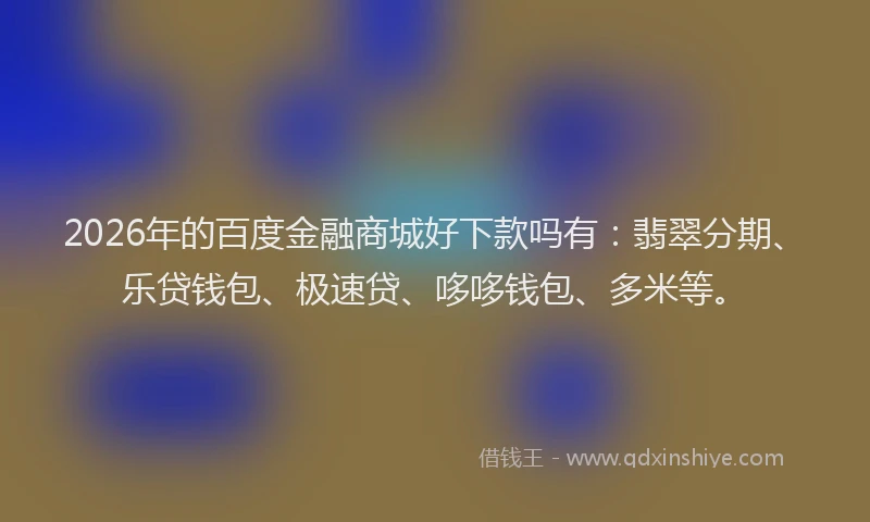 2026年的百度金融商城好下款吗有：翡翠分期、乐贷钱包、极速贷、哆哆钱包、多米等。