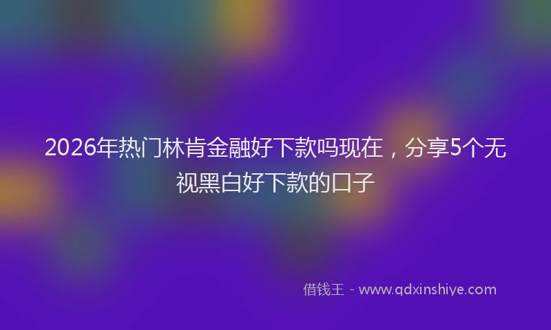 2026年热门林肯金融好下款吗现在，分享5个无视黑白好下款的口子
