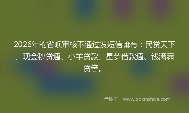 2026年的省呗审核不通过发短信嘛有：民贷天下、现金秒贷通、小羊贷款、星梦借款通、钱满满贷等。