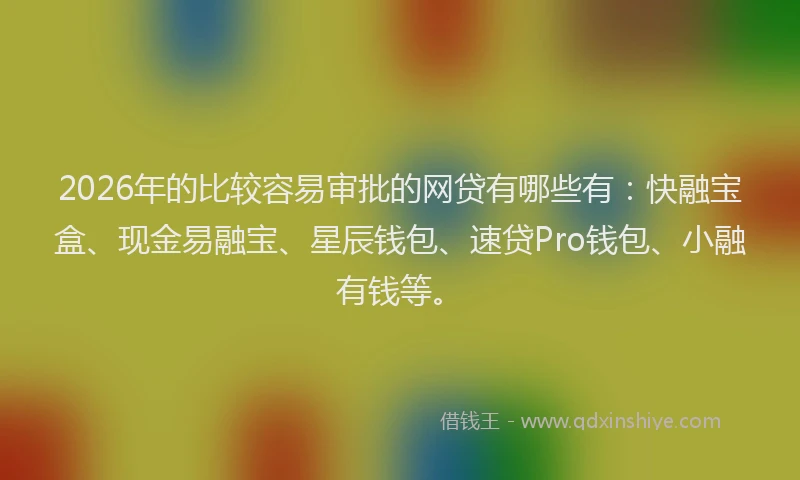 2026年的比较容易审批的网贷有哪些有：快融宝盒、现金易融宝、星辰钱包、速贷Pro钱包、小融有钱等。