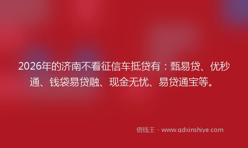 2026年的济南不看征信车抵贷有：甄易贷、优秒通、钱袋易贷融、现金无忧、易贷通宝等。
