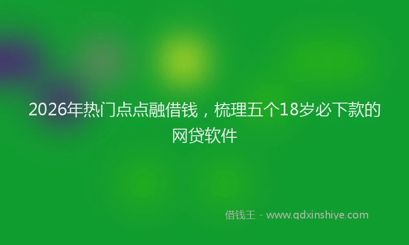 2026年热门点点融借钱，梳理五个18岁必下款的网贷软件