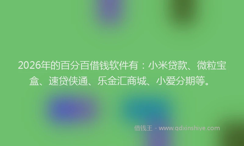 2026年的百分百借钱软件有：小米贷款、微粒宝盒、速贷侠通、乐金汇商城、小爱分期等。