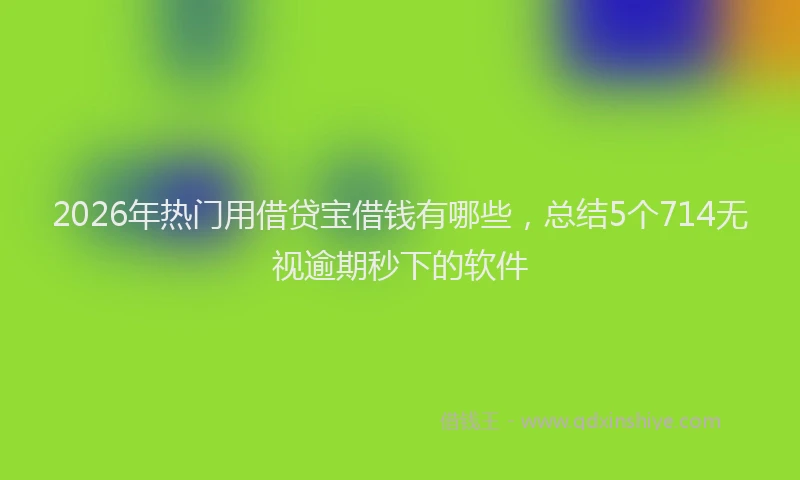 2026年热门用借贷宝借钱有哪些，总结5个714无视逾期秒下的软件