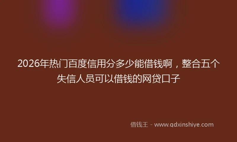 2026年热门百度信用分多少能借钱啊，整合五个失信人员可以借钱的网贷口子