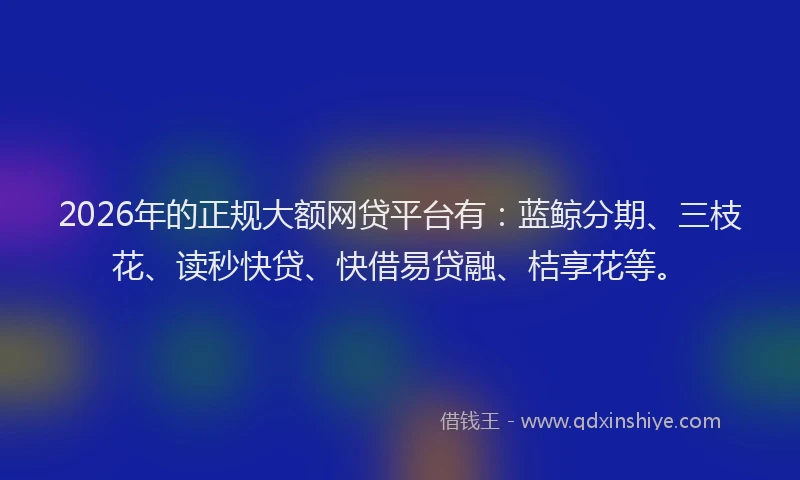 2026年的正规大额网贷平台有：蓝鲸分期、三枝花、读秒快贷、快借易贷融、桔享花等。