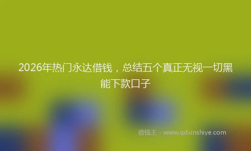 2026年热门永达借钱，总结五个真正无视一切黑能下款口子