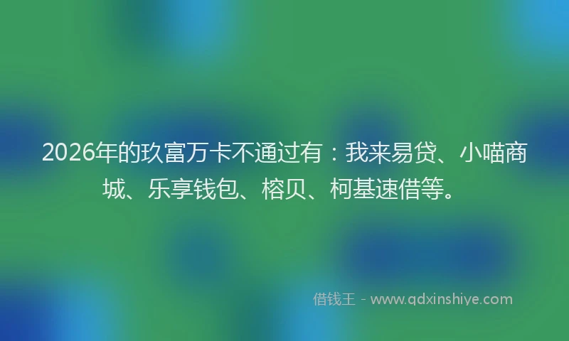 2026年的玖富万卡不通过有：我来易贷、小喵商城、乐享钱包、榕贝、柯基速借等。
