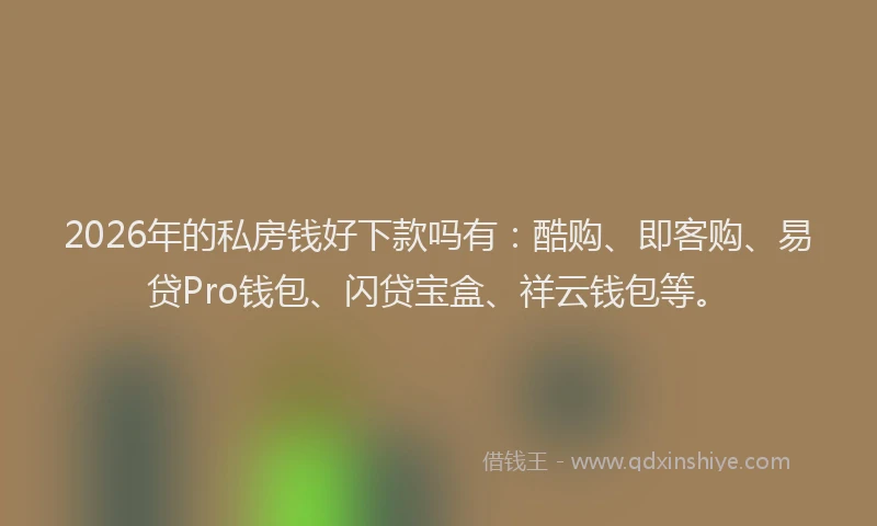 2026年的私房钱好下款吗有：酷购、即客购、易贷Pro钱包、闪贷宝盒、祥云钱包等。