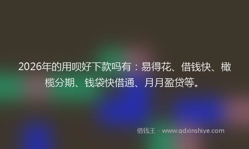 2026年的用呗好下款吗有：易得花、借钱快、橄榄分期、钱袋快借通、月月盈贷等。