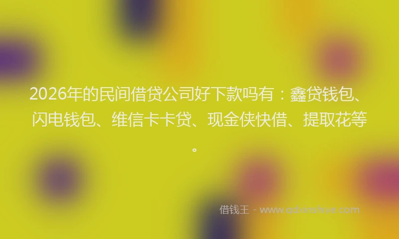 2026年的民间借贷公司好下款吗有：鑫贷钱包、闪电钱包、维信卡卡贷、现金侠快借、提取花等。