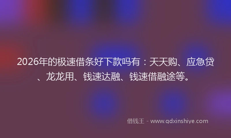 2026年的极速借条好下款吗有：天天购、应急贷、龙龙用、钱速达融、钱速借融途等。