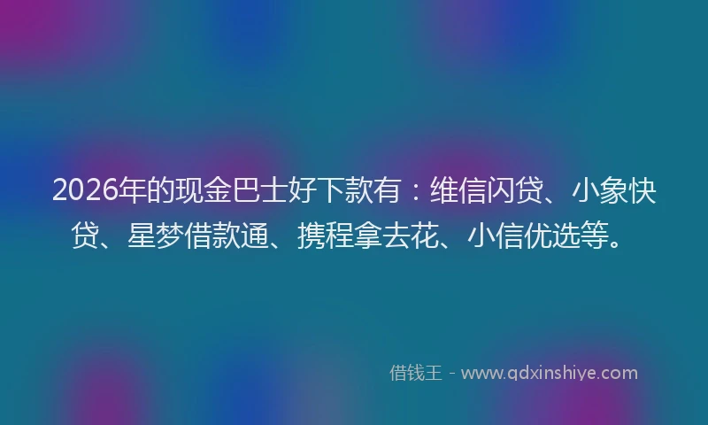 2026年的现金巴士好下款有：维信闪贷、小象快贷、星梦借款通、携程拿去花、小信优选等。