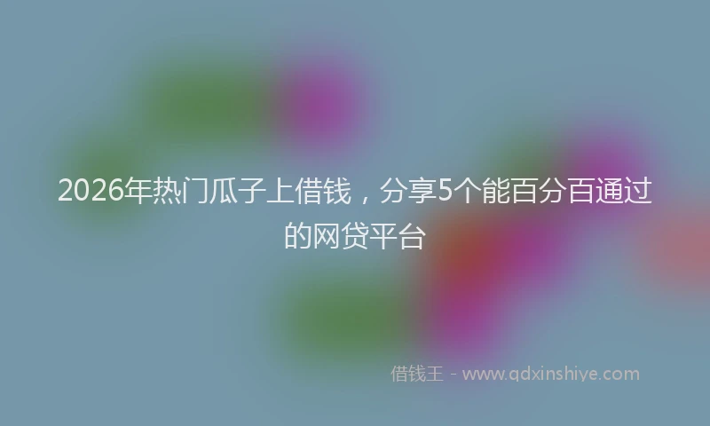 2026年热门瓜子上借钱，分享5个能百分百通过的网贷平台