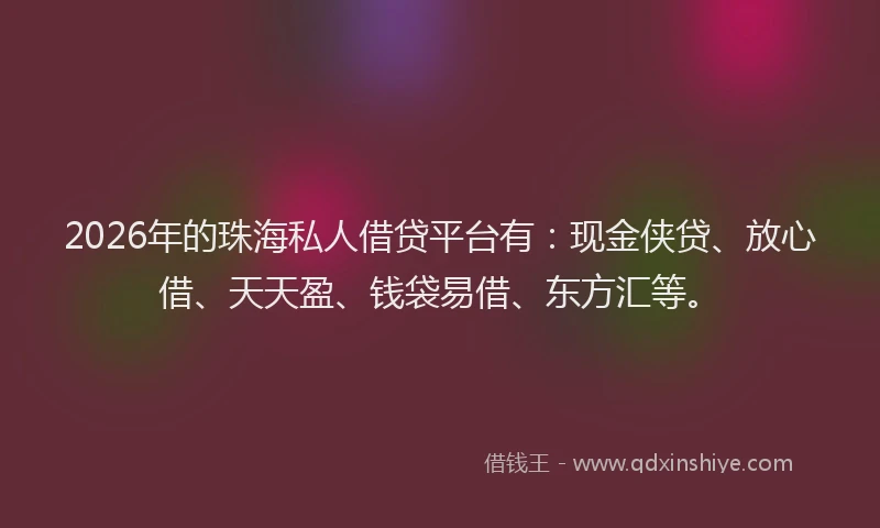 2026年的珠海私人借贷平台有:现金侠贷、放心借、天天盈、钱袋易借、东方汇等。