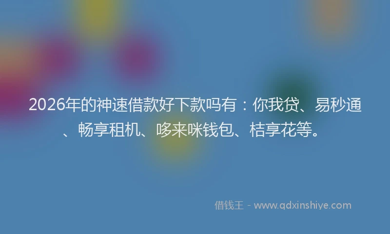 2026年的神速借款好下款吗有：你我贷、易秒通、畅享租机、哆来咪钱包、桔享花等。