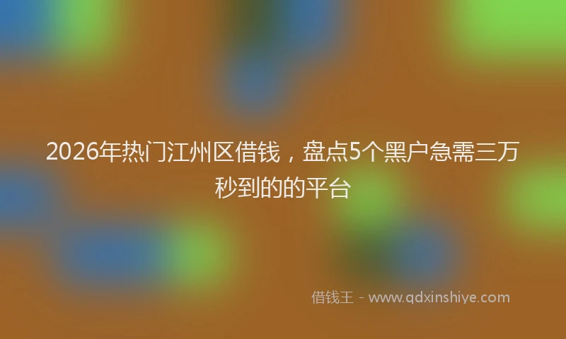 2026年热门江州区借钱，盘点5个黑户急需三万秒到的的平台